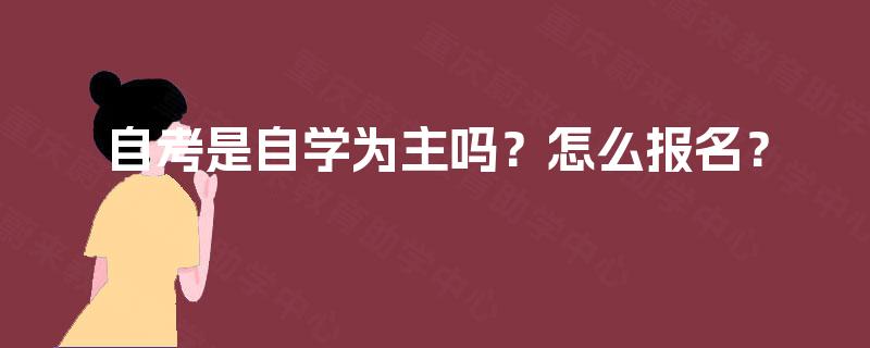 自考是自学为主吗?怎么报名? 自考是自学为主吗?怎么报名?