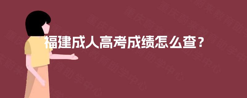 福建成人高考成绩怎么查? 福建成人高考成绩怎么查?