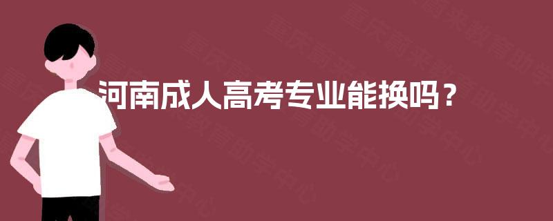 河南成人高考专业能换吗? 河南成人高考专业能换吗?