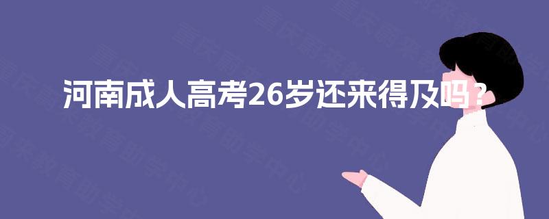 河南成人高考26岁还来得及吗? 河南成人高考26岁还来得及吗?