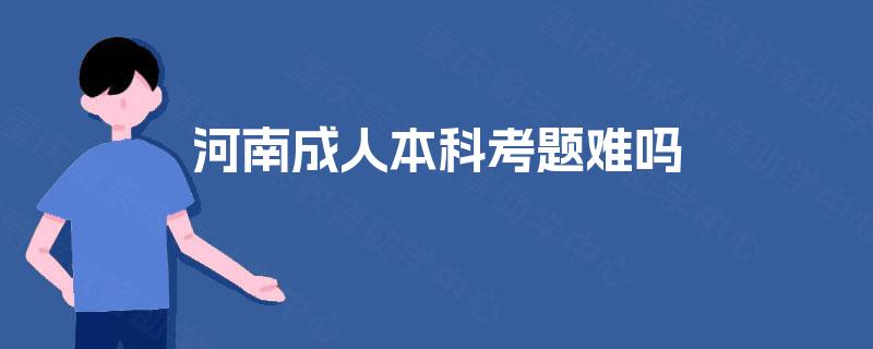 河南成人本科考题难吗 河南成人本科考题难吗