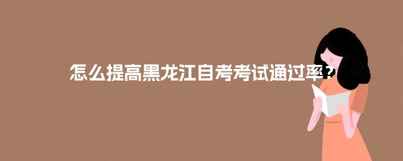 怎么提高黑龙江自考考试通过率? 怎么提高黑龙江自考考试通过率?