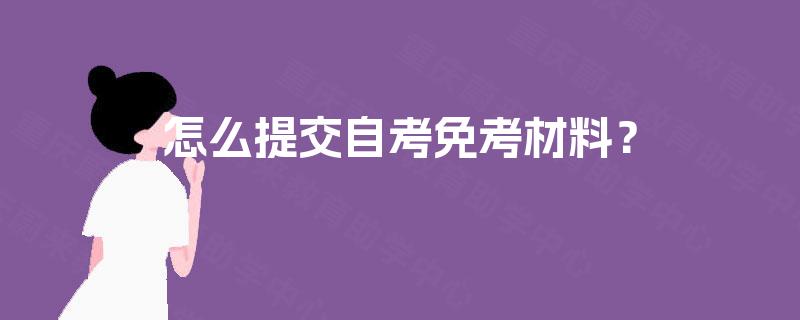 怎么提交自考免考材料? 怎么提交自考免考材料?