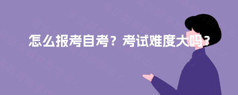 怎么报考自考?考试难度大吗? 怎么报考自考?考试难度大吗?