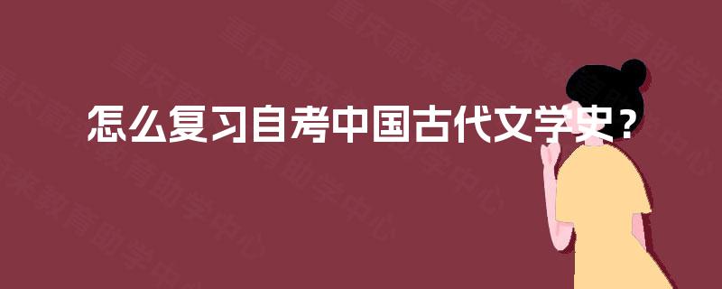 怎么复习自考中国古代文学史? 怎么复习自考中国古代文学史?
