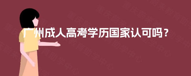 广州成人高考学历国家认可吗? 广州成人高考学历国家认可吗?