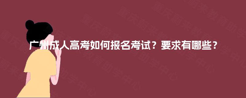 广州成人高考如何报名考试？要求有哪些？