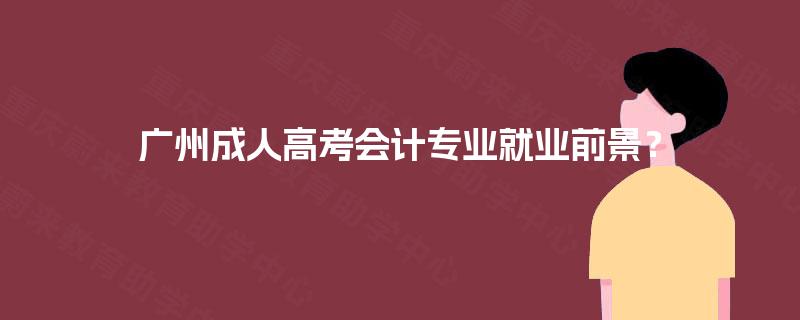 广州成人高考会计专业就业前景? 广州成人高考会计专业就业前景?