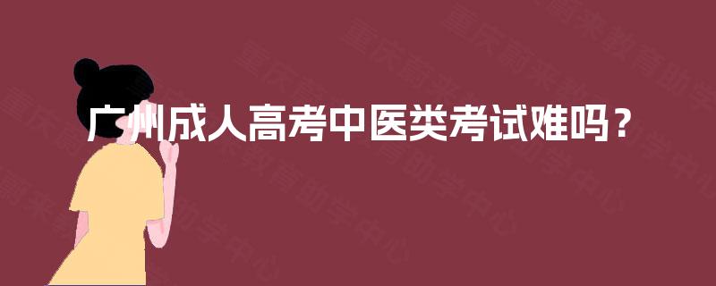 广州成人高考中医类考试难吗? 广州成人高考中医类考试难吗?