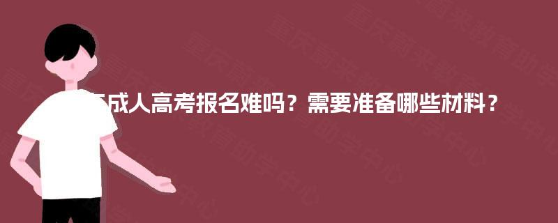 广东成人高考报名难吗?需要准备哪些材料? 广东成人高考报名难吗?需要准备哪些材料?