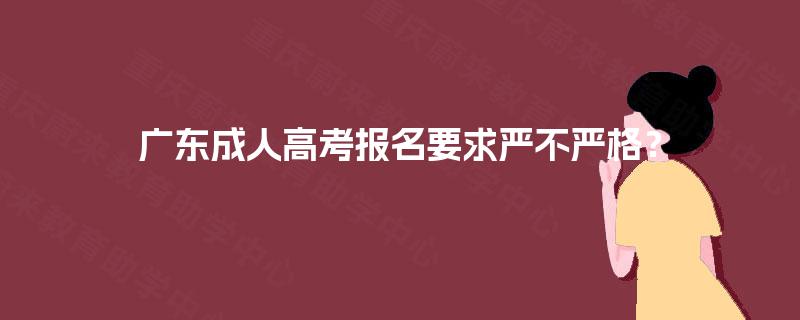 广东成人高考报名要求严不严格? 广东成人高考报名要求严不严格?