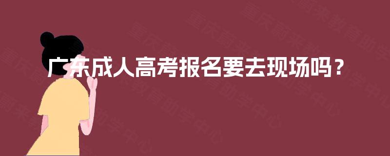 广东成人高考报名要去现场吗? 广东成人高考报名要去现场吗?