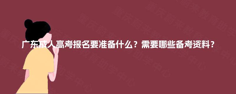 广东成人高考报名要准备什么？需要哪些备考资料？