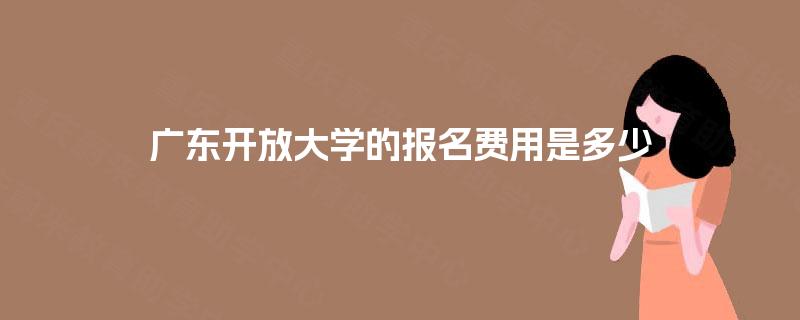 广东开放大学的报名费用是多少 广东开放大学的报名费用是多少