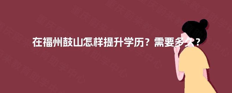 在福州鼓山怎样提升学历？需要多久？