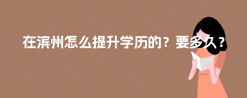 在滨州怎么提升学历的？要多久？