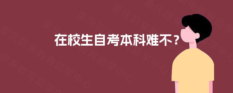 在校生自考本科难不? 在校生自考本科难不?