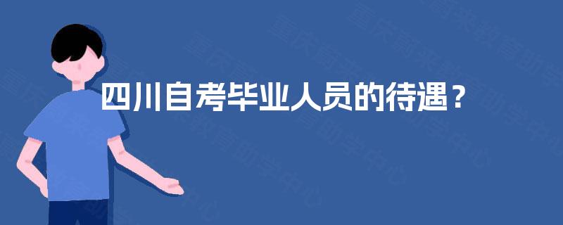 四川自考毕业人员的待遇? 四川自考毕业人员的待遇?