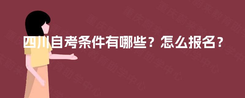 四川自考条件有哪些?怎么报名? 四川自考条件有哪些?怎么报名?
