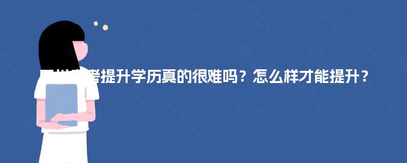 四川自考提升学历真的很难吗?怎么样才能提升? 四川自考提升学历真的很难吗?怎么样才能提升?