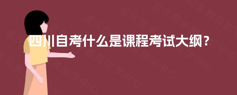 四川自考什么是课程考试大纲? 四川自考什么是课程考试大纲?
