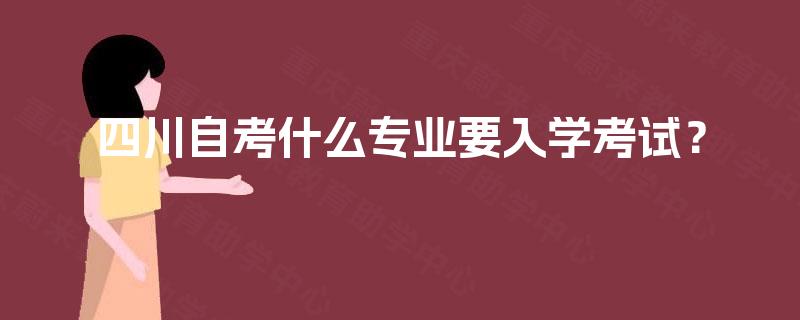 四川自考什么专业要入学考试? 四川自考什么专业要入学考试?