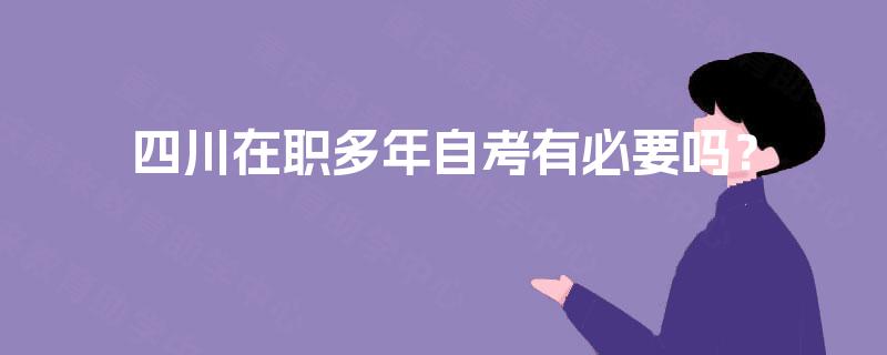 四川在职多年自考有必要吗? 四川在职多年自考有必要吗?