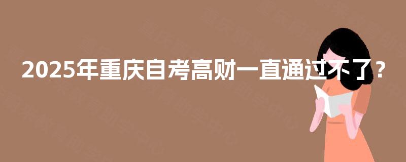 2025年重庆自考高财一直通过不了？