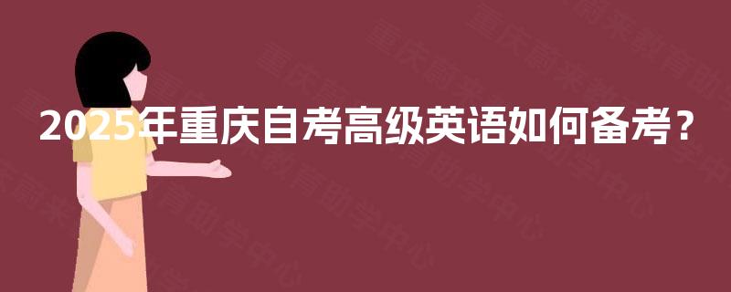 2025年重庆自考高级英语如何备考? 2025年重庆自考高级英语如何备考?