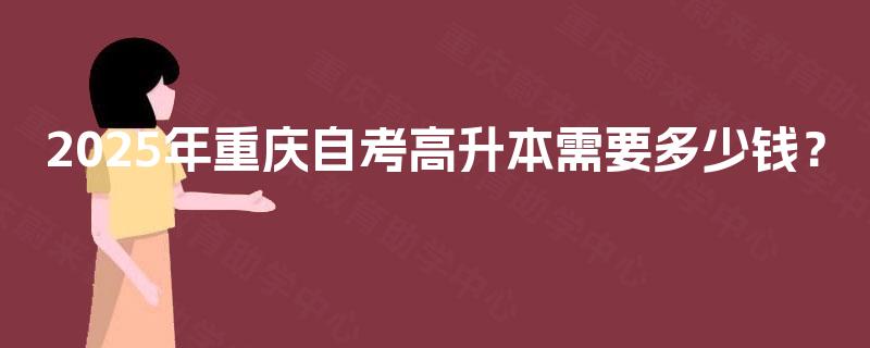 2025年重庆自考高升本需要多少钱？