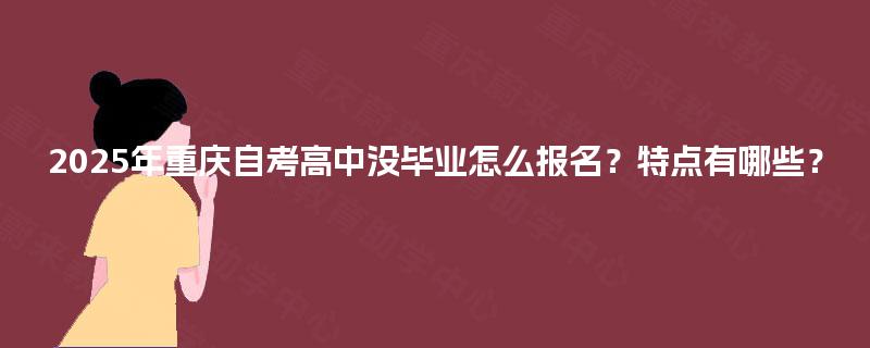 2025年重庆自考高中没毕业怎么报名？特点有哪些？