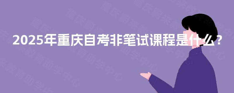 2025年重庆自考非笔试课程是什么？