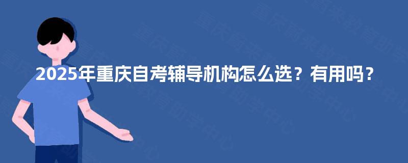 2025年重庆自考辅导机构怎么选?有用吗? 2025年重庆自考辅导机构怎么选?有用吗?