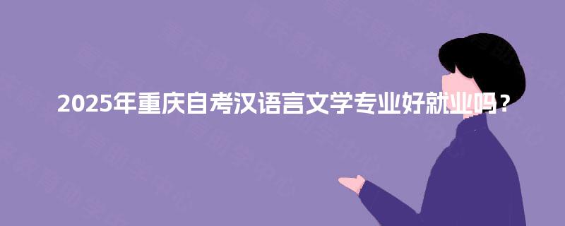 2025年重庆自考汉语言文学专业好就业吗？