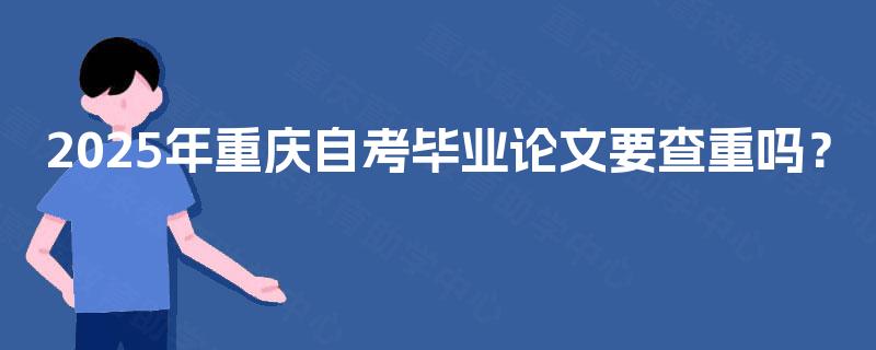 2025年重庆自考毕业论文要查重吗? 2025年重庆自考毕业论文要查重吗?