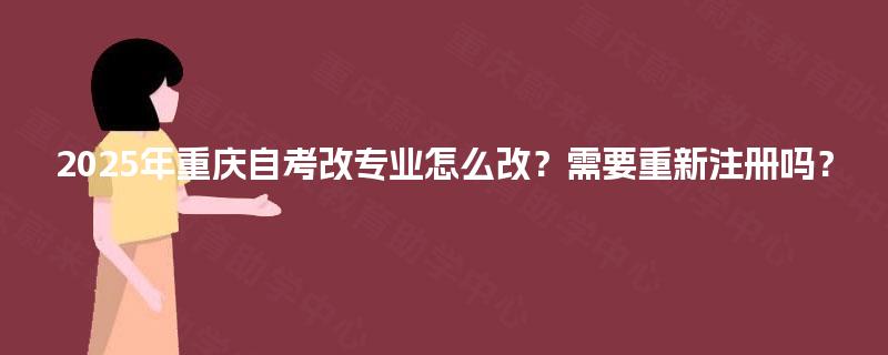 2025年重庆自考改专业怎么改？需要重新注册吗？