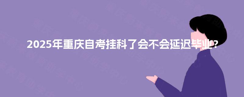 2025年重庆自考挂科了会不会延迟毕业? 2025年重庆自考挂科了会不会延迟毕业?