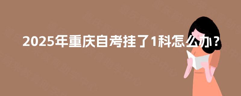 2025年重庆自考挂了1科怎么办? 2025年重庆自考挂了1科怎么办?