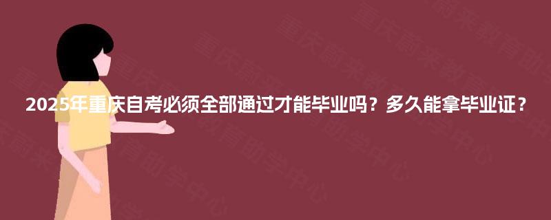 2025年重庆自考必须全部通过才能毕业吗?多久能拿毕业证? 2025年重庆自考必须全部通过才能毕业吗?多久能拿毕业证?