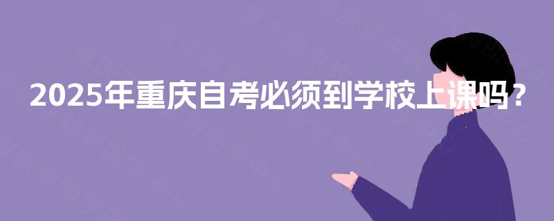 2025年重庆自考必须到学校上课吗? 2025年重庆自考必须到学校上课吗?