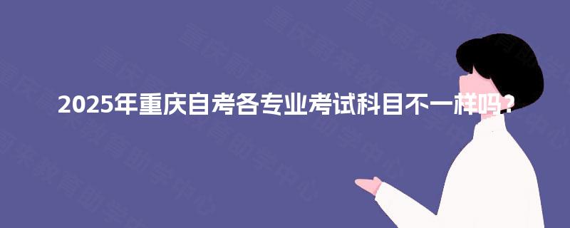 2025年重庆自考各专业考试科目不一样吗？