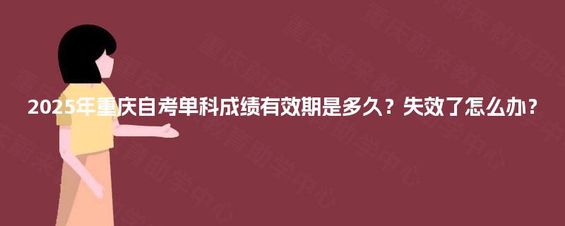 2025年重庆自考单科成绩有效期是多久？失效了怎么办？