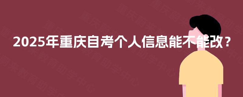 2025年重庆自考个人信息能不能改？
