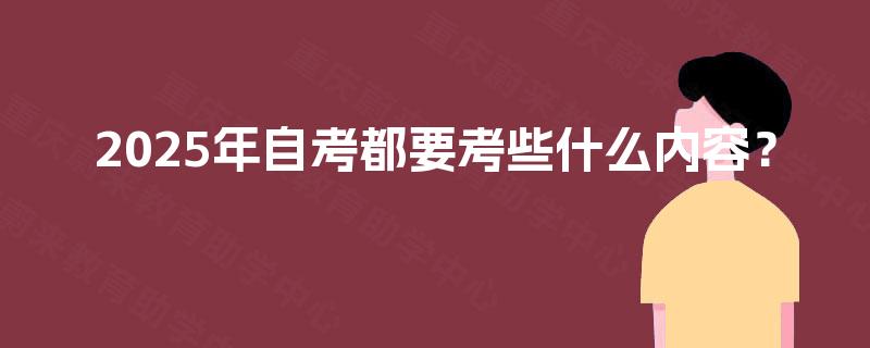 2025年自考都要考些什么内容？