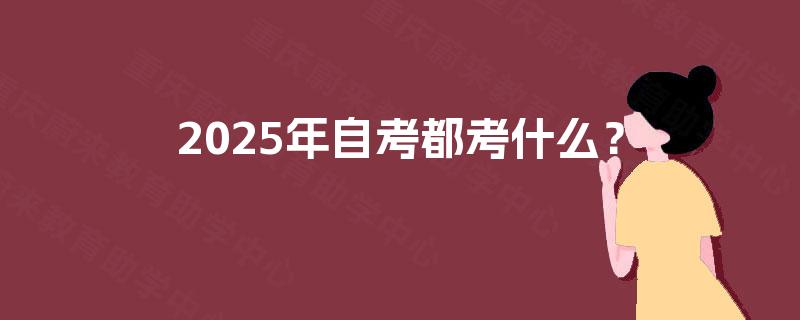 2025年自考都考什么? 2025年自考都考什么?