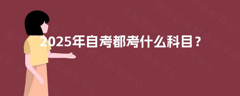 2025年自考都考什么科目? 2025年自考都考什么科目?
