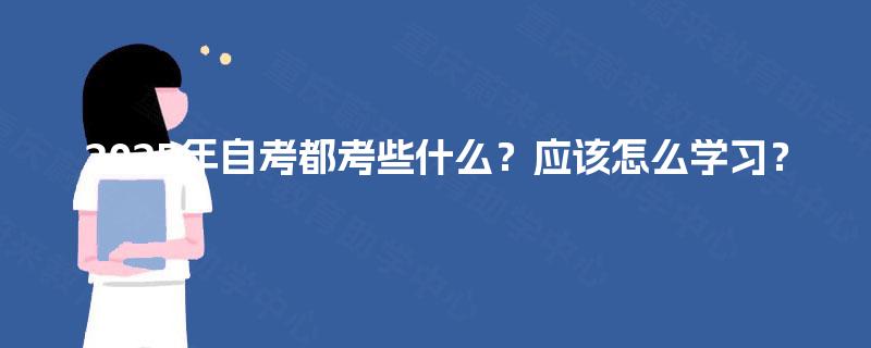 2025年自考都考些什么?应该怎么学习? 2025年自考都考些什么?应该怎么学习?