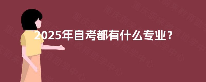 2025年自考都有什么专业? 2025年自考都有什么专业?