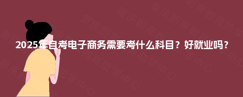 2025年自考电子商务需要考什么科目？好就业吗？