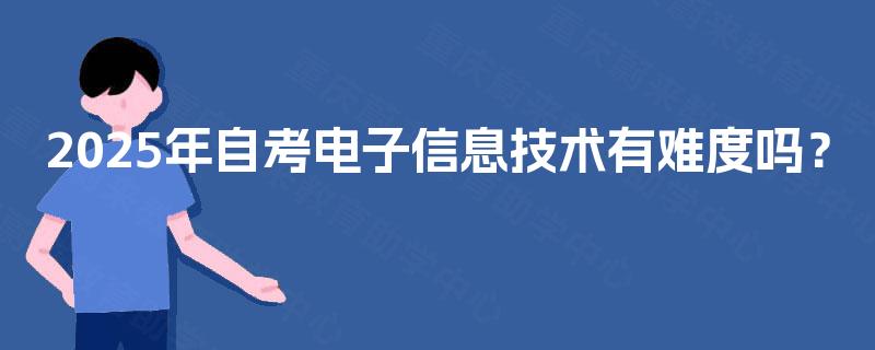 2025年自考电子信息技术有难度吗? 2025年自考电子信息技术有难度吗?